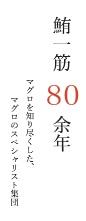 鮪一筋 80余年<br>マグロを知り尽くした、<br>マグロのスペシャリスト集団